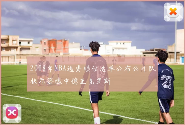 2008年NBA选秀顺位名单公布公牛队状元签选中德里克罗斯