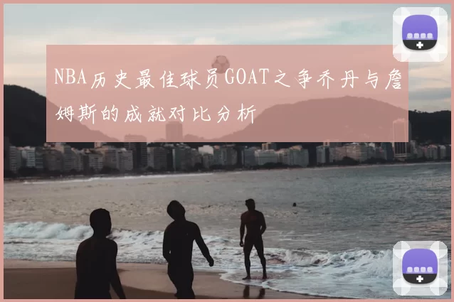 NBA历史最佳球员GOAT之争乔丹与詹姆斯的成就对比分析