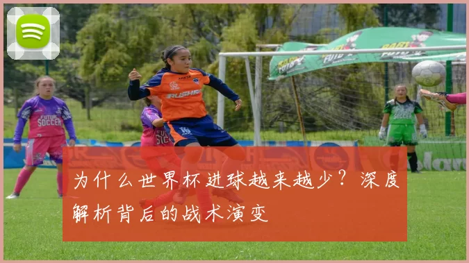为什么世界杯进球越来越少?深度解析背后的战术演变