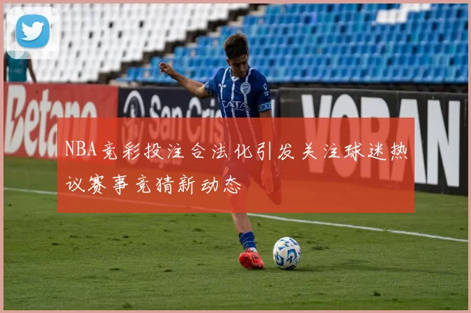 NBA竞彩投注合法化引发关注球迷热议赛事竞猜新动态