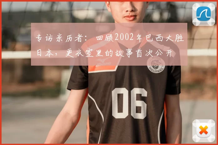 专访亲历者：回顾2002年巴西大胜日本，更衣室里的故事首次公开