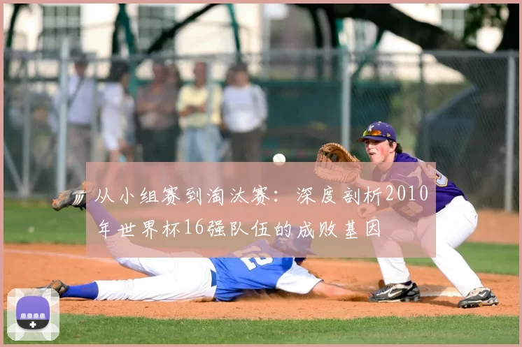 从小组赛到淘汰赛：深度剖析2010年世界杯16强队伍的成败基因