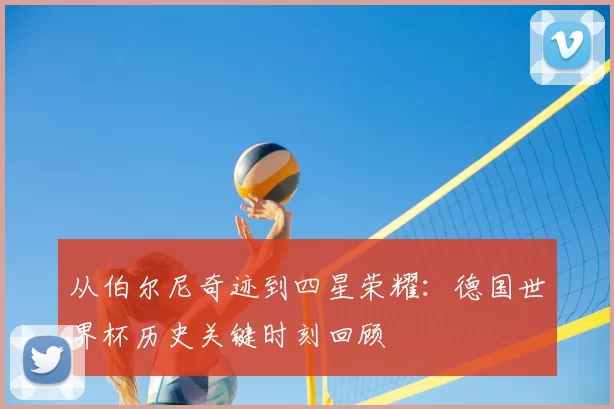 从伯尔尼奇迹到四星荣耀：德国世界杯历史关键时刻回顾