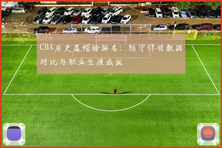 CBA历史盖帽榜排名：防守悍将数据对比与职业生涯成就