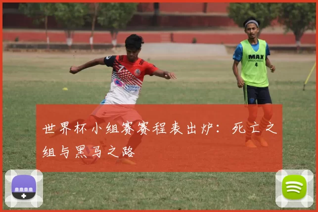 世界杯小组赛赛程表出炉：死亡之组与黑马之路