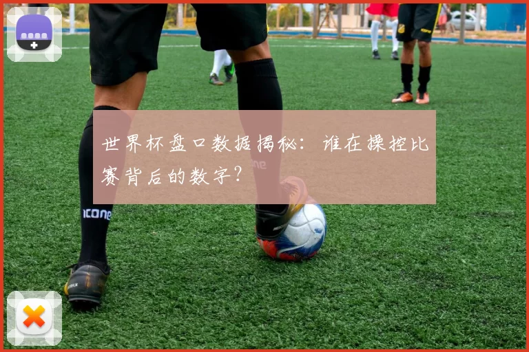 世界杯盘口数据揭秘：谁在操控比赛背后的数字？