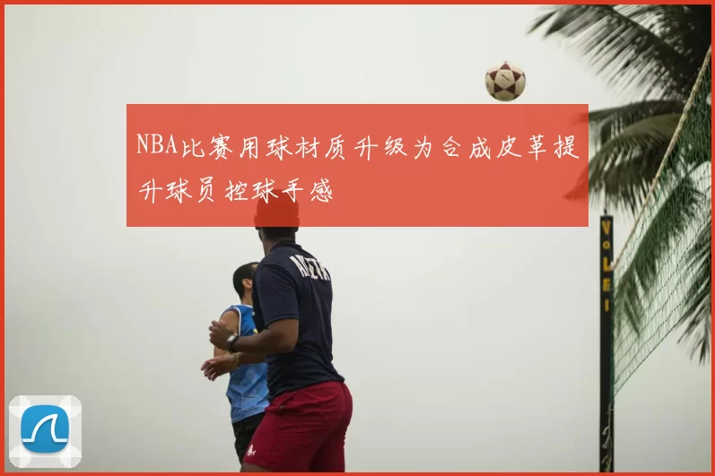 NBA比赛用球材质升级为合成皮革提升球员控球手感