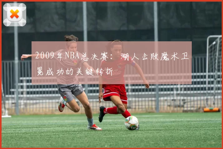 2009年NBA总决赛:湖人击败魔术卫冕成功的关键转折