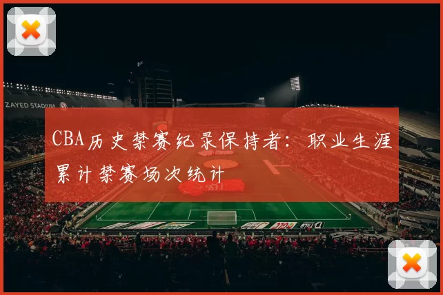 CBA历史禁赛纪录保持者：职业生涯累计禁赛场次统计