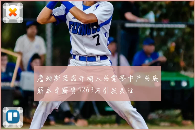 詹姆斯若离开湖人或需签中产或底薪本季薪资5263万引发关注