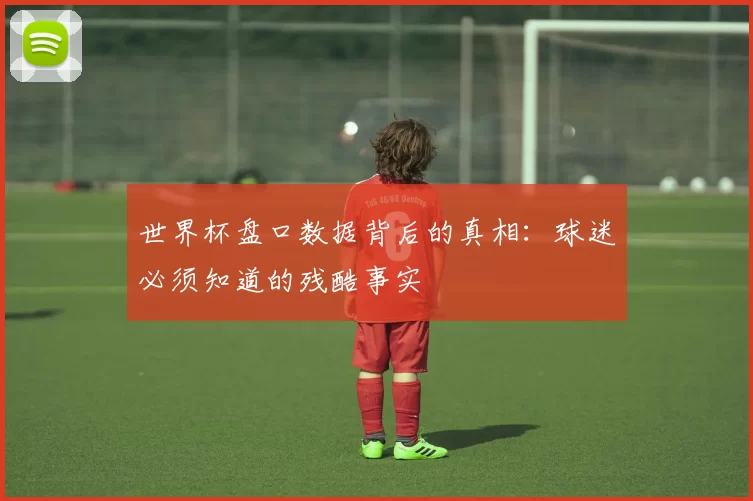 世界杯盘口数据背后的真相:球迷必须知道的残酷事实