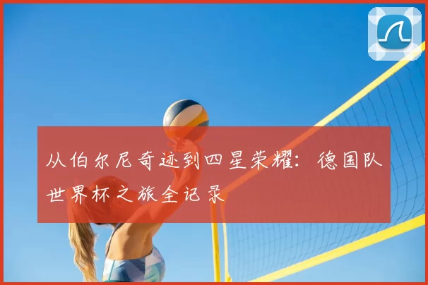 从伯尔尼奇迹到四星荣耀：德国队世界杯之旅全记录