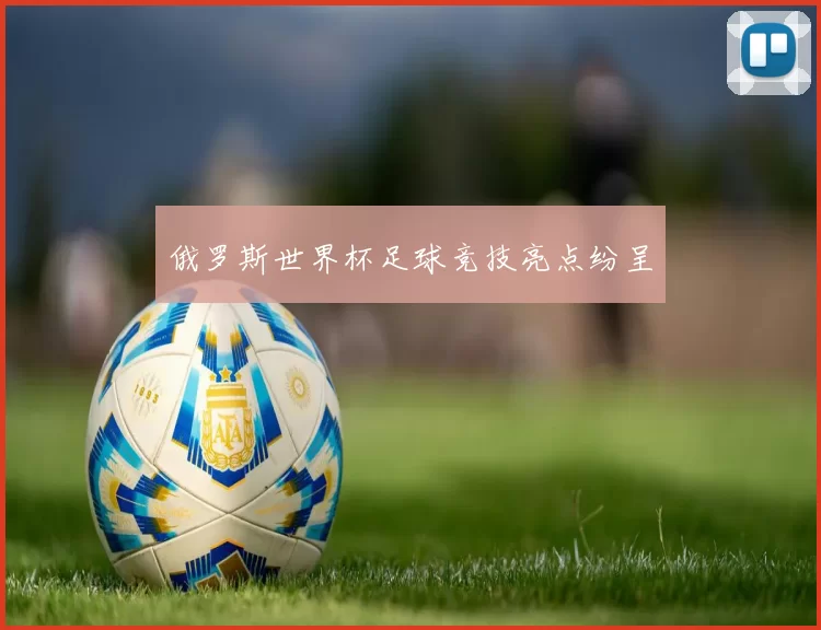 俄罗斯世界杯足球竞技亮点纷呈
