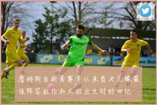 詹姆斯自新秀赛季以来首次无缘最佳阵容杜伦和文班出生时的回忆