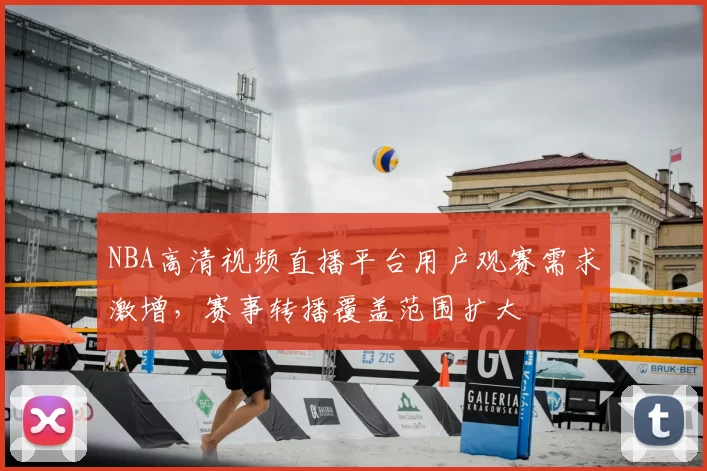 NBA高清视频直播平台用户观赛需求激增，赛事转播覆盖范围扩大