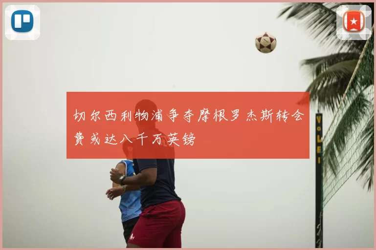 切尔西利物浦争夺摩根罗杰斯转会费或达八千万英镑