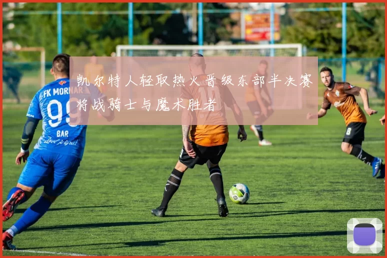 凯尔特人轻取热火晋级东部半决赛将战骑士与魔术胜者