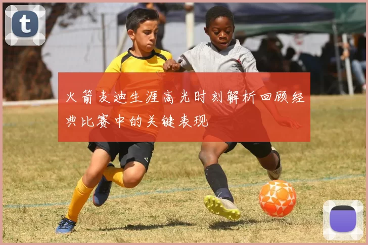 火箭麦迪生涯高光时刻解析回顾经典比赛中的关键表现