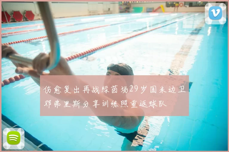 伤愈复出再战绿茵场29岁国米边卫邓弗里斯分享训练照重返球队