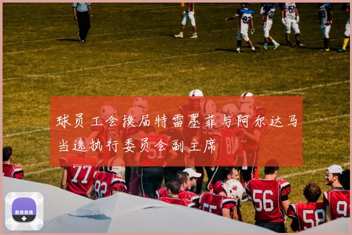 球员工会换届特雷墨菲与阿尔达马当选执行委员会副主席