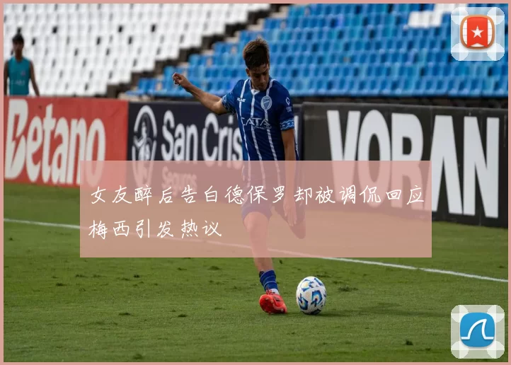 女友醉后告白德保罗却被调侃回应梅西引发热议