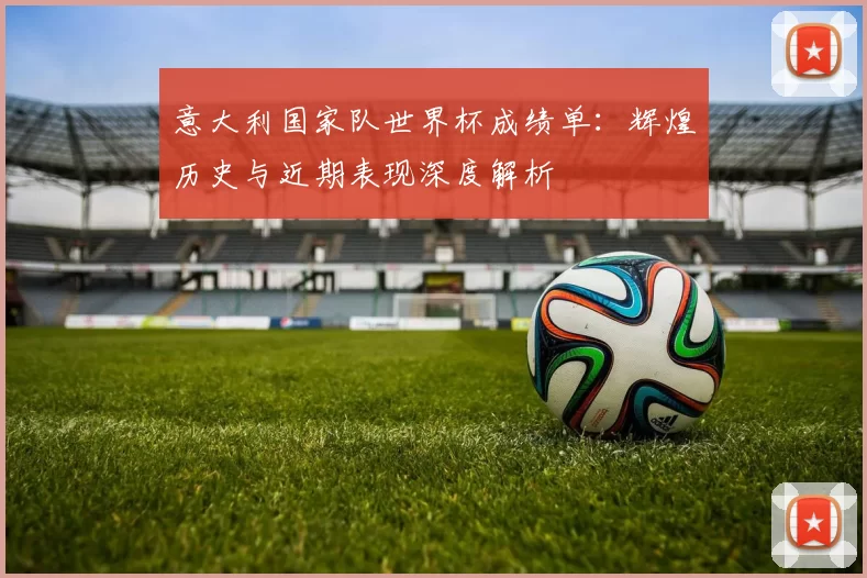 意大利国家队世界杯成绩单:辉煌历史与近期表现深度解析
