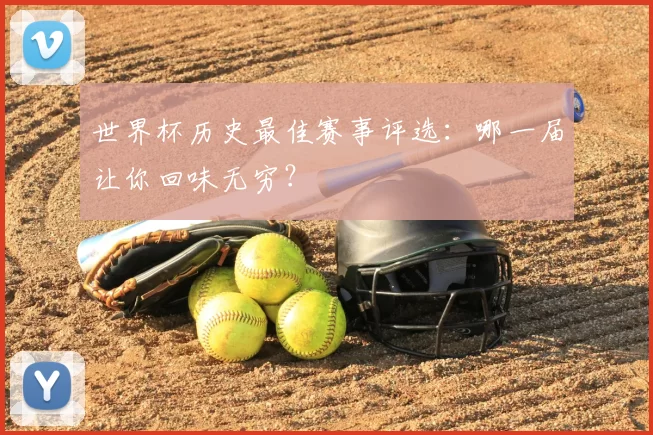 世界杯历史最佳赛事评选：哪一届让你回味无穷？