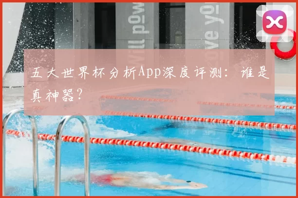 五大世界杯分析App深度评测：谁是真神器？