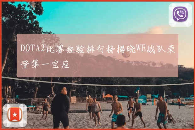 DOTA2比赛经验排行榜揭晓WE战队荣登第一宝座