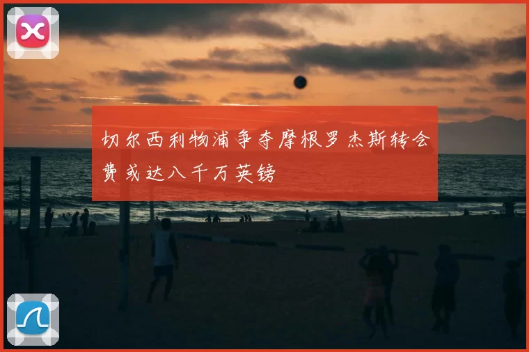 切尔西利物浦争夺摩根罗杰斯转会费或达八千万英镑