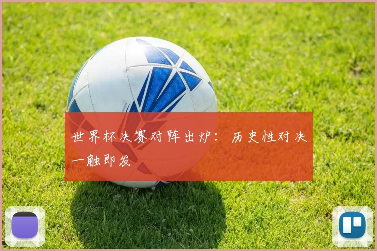 世界杯决赛对阵出炉：历史性对决一触即发