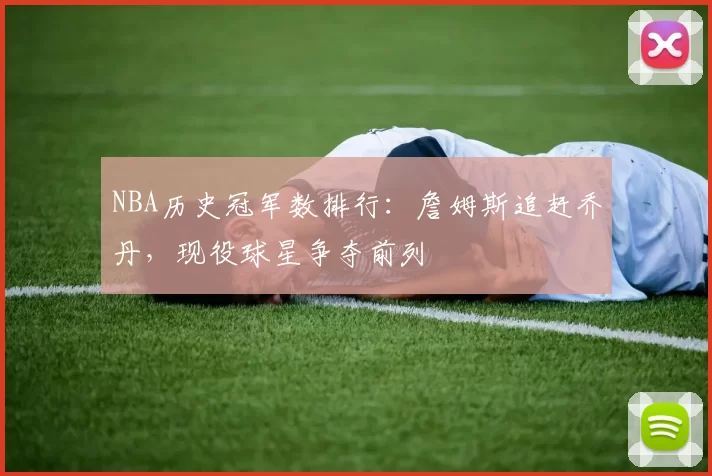 NBA历史冠军数排行：詹姆斯追赶乔丹，现役球星争夺前列