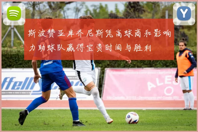 斯波赞亚库乔尼斯凭高球商和影响力助球队赢得宝贵时间与胜利