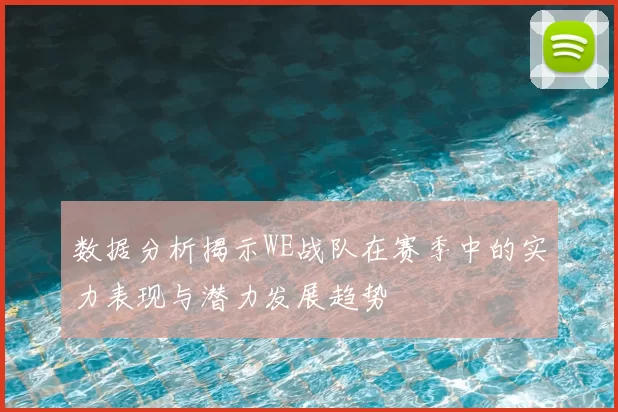 数据分析揭示WE战队在赛季中的实力表现与潜力发展趋势