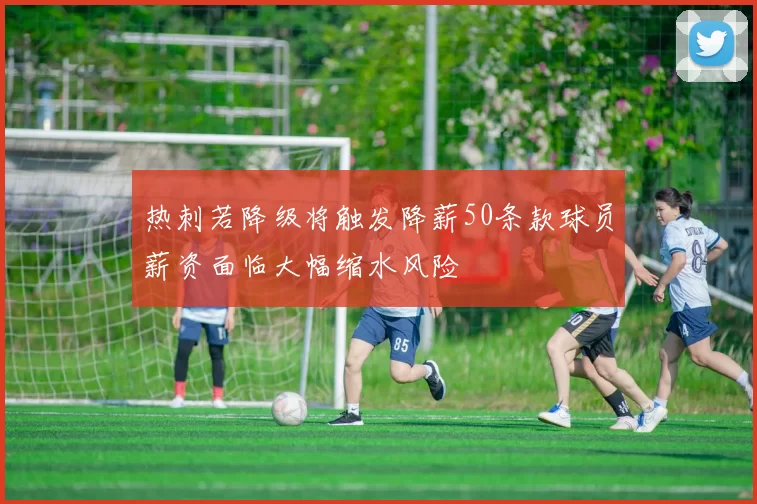 热刺若降级将触发降薪50条款球员薪资面临大幅缩水风险