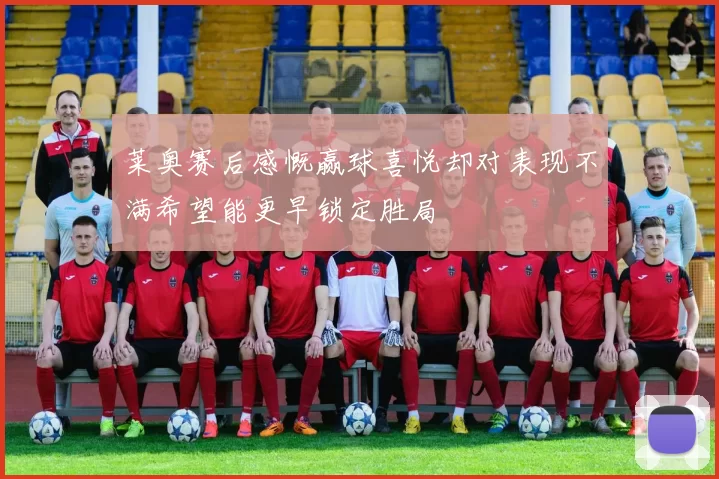 莱奥赛后感慨赢球喜悦却对表现不满希望能更早锁定胜局
