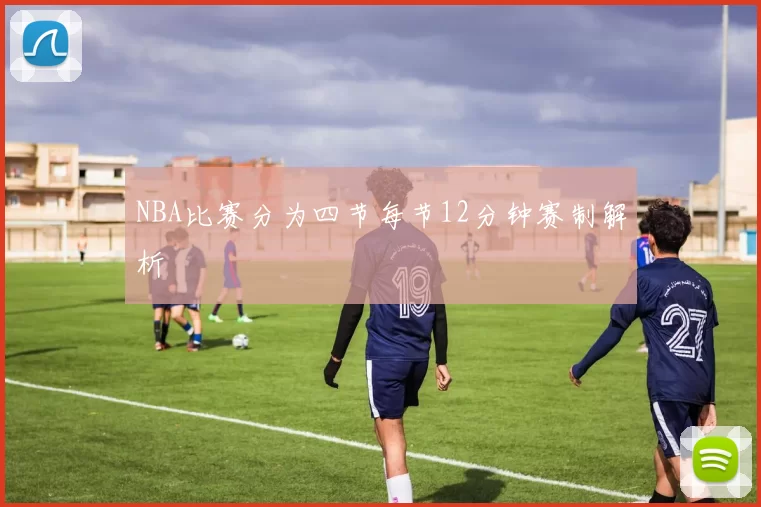 NBA比赛分为四节每节12分钟赛制解析