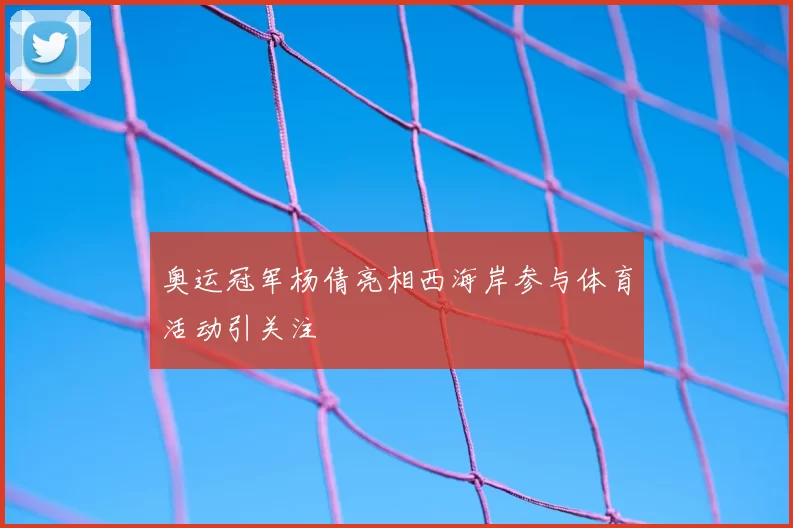 奥运冠军杨倩亮相西海岸参与体育活动引关注