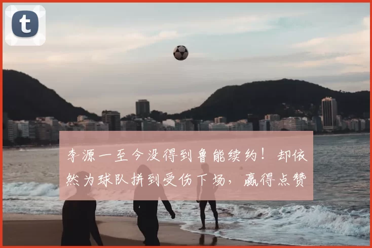 李源一至今没得到鲁能续约！却依然为球队拼到受伤下场，赢得点赞_泰山队_国足_球员