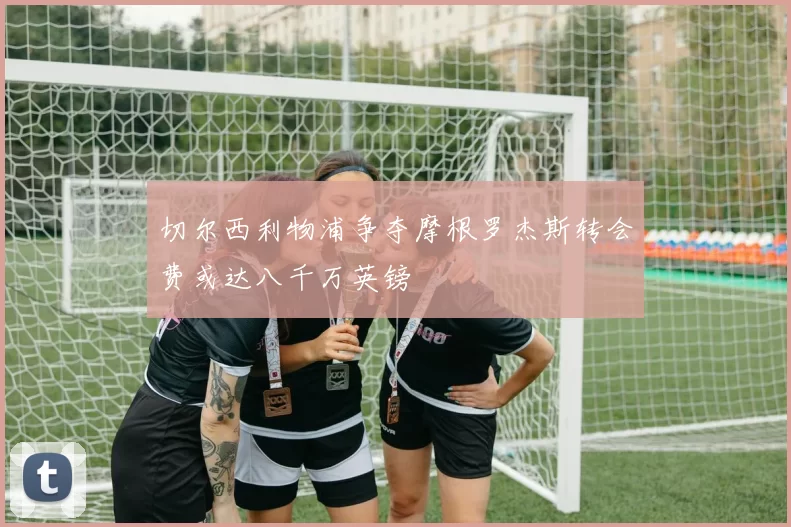 切尔西利物浦争夺摩根罗杰斯转会费或达八千万英镑