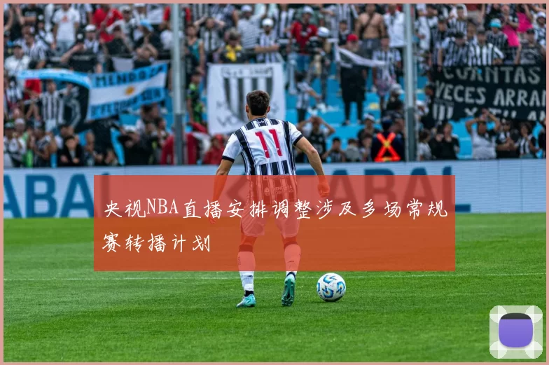 央视NBA直播安排调整涉及多场常规赛转播计划