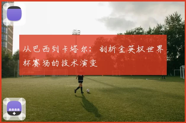 从巴西到卡塔尔：剖析金英权世界杯赛场的技术演变