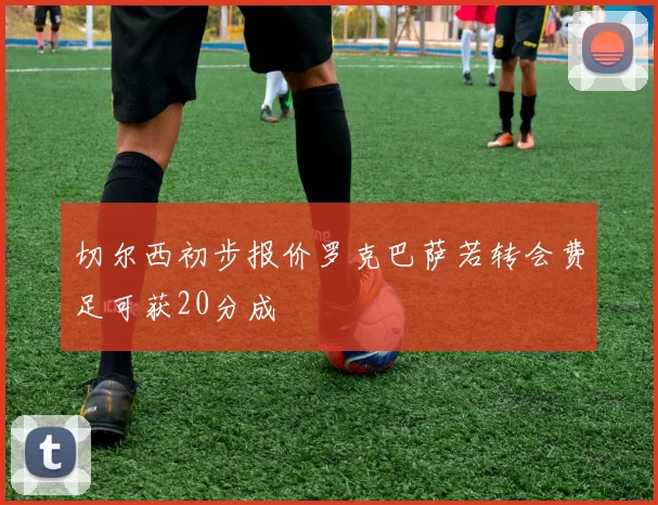 切尔西初步报价罗克巴萨若转会费足可获20分成