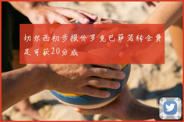 切尔西初步报价罗克巴萨若转会费足可获20分成