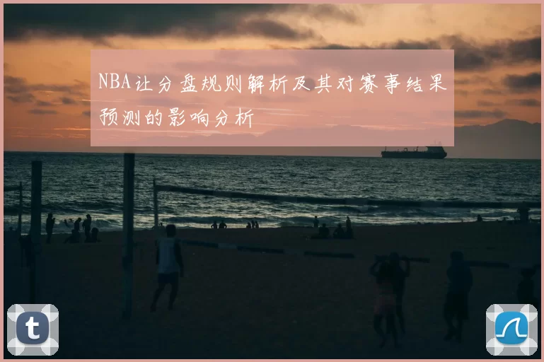 NBA让分盘规则解析及其对赛事结果预测的影响分析