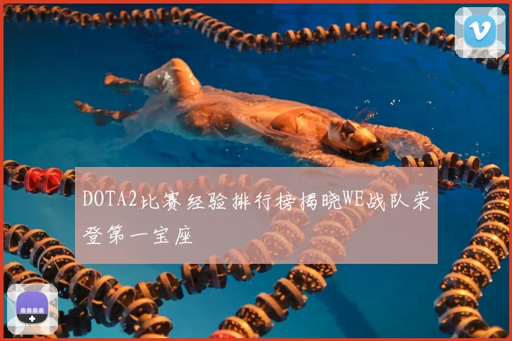 DOTA2比赛经验排行榜揭晓WE战队荣登第一宝座