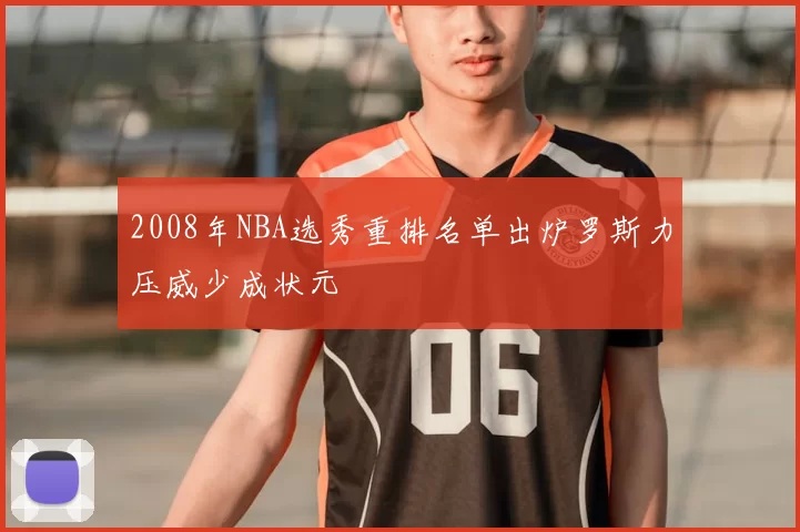 2008年NBA选秀重排名单出炉罗斯力压威少成状元
