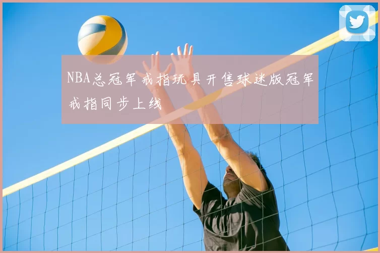 NBA总冠军戒指玩具开售球迷版冠军戒指同步上线