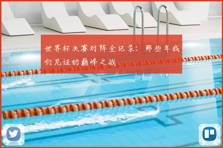 世界杯决赛对阵全记录：那些年我们见证的巅峰之战