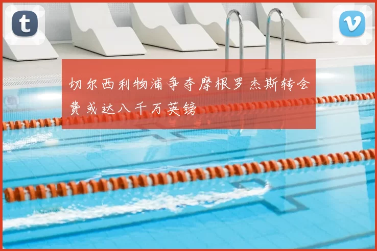 切尔西利物浦争夺摩根罗杰斯转会费或达八千万英镑